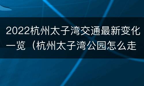 2022杭州太子湾交通最新变化一览（杭州太子湾公园怎么走）