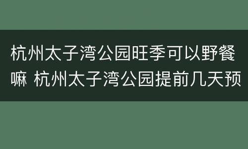 杭州太子湾公园旺季可以野餐嘛 杭州太子湾公园提前几天预约