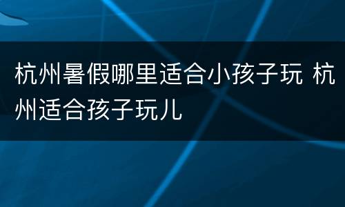 杭州暑假哪里适合小孩子玩 杭州适合孩子玩儿