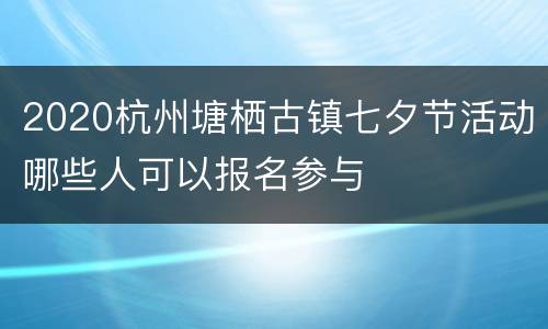 2020杭州塘栖古镇七夕节活动哪些人可以报名参与