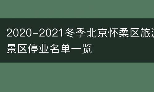 2020-2021冬季北京怀柔区旅游景区停业名单一览