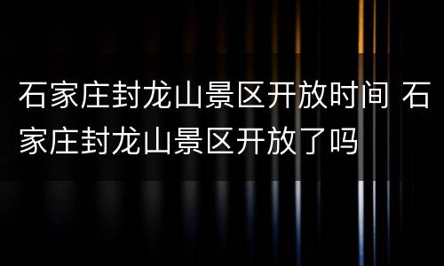 石家庄封龙山景区开放时间 石家庄封龙山景区开放了吗