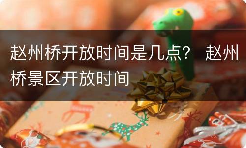 赵州桥开放时间是几点？ 赵州桥景区开放时间