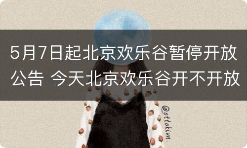 5月7日起北京欢乐谷暂停开放公告 今天北京欢乐谷开不开放
