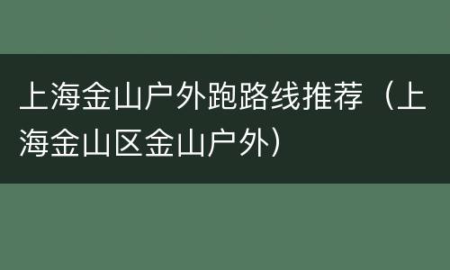 上海金山户外跑路线推荐（上海金山区金山户外）