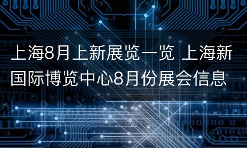上海8月上新展览一览 上海新国际博览中心8月份展会信息