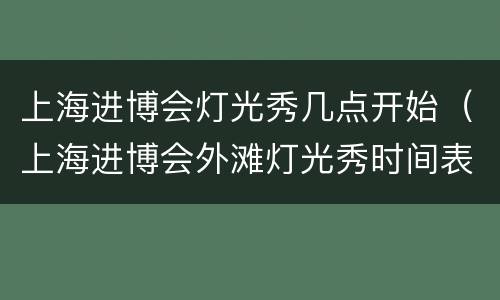 上海进博会灯光秀几点开始（上海进博会外滩灯光秀时间表2020）
