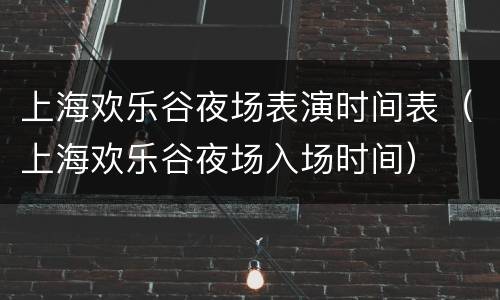 上海欢乐谷夜场表演时间表（上海欢乐谷夜场入场时间）