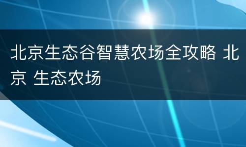 北京生态谷智慧农场全攻略 北京 生态农场
