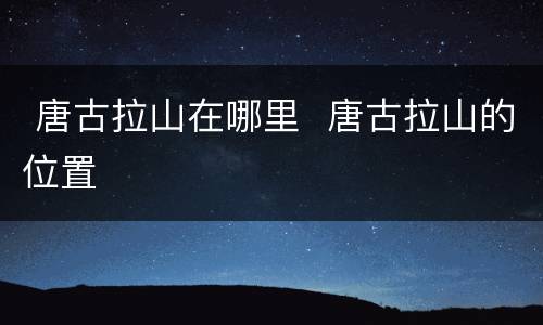  唐古拉山在哪里  唐古拉山的位置