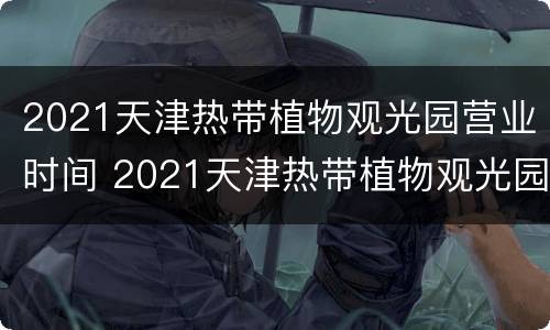 2021天津热带植物观光园营业时间 2021天津热带植物观光园营业时间及地址