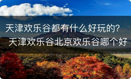 天津欢乐谷都有什么好玩的？ 天津欢乐谷北京欢乐谷哪个好玩