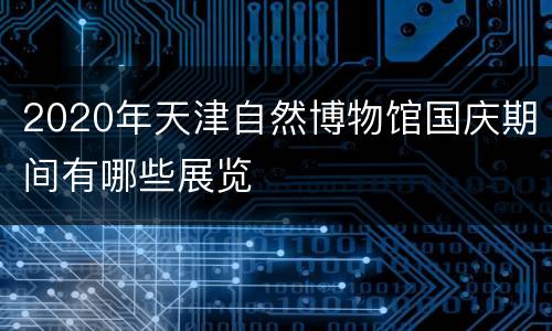 2020年天津自然博物馆国庆期间有哪些展览