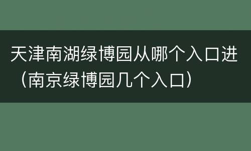 天津南湖绿博园从哪个入口进（南京绿博园几个入口）