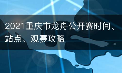 2021重庆市龙舟公开赛时间、站点、观赛攻略