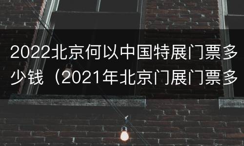 2022北京何以中国特展门票多少钱（2021年北京门展门票多少钱）