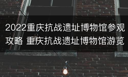 2022重庆抗战遗址博物馆参观攻略 重庆抗战遗址博物馆游览时间