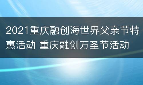 2021重庆融创海世界父亲节特惠活动 重庆融创万圣节活动