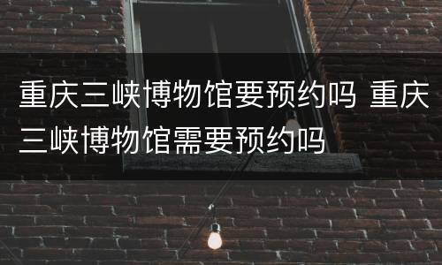 重庆三峡博物馆要预约吗 重庆三峡博物馆需要预约吗