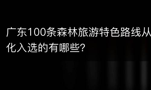 广东100条森林旅游特色路线从化入选的有哪些？