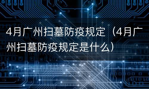 4月广州扫墓防疫规定（4月广州扫墓防疫规定是什么）