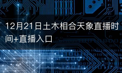 12月21日土木相合天象直播时间+直播入口