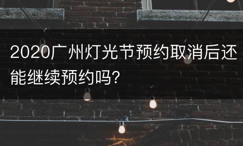 2020广州灯光节预约取消后还能继续预约吗？