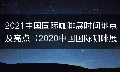 2021中国国际咖啡展时间地点及亮点（2020中国国际咖啡展）