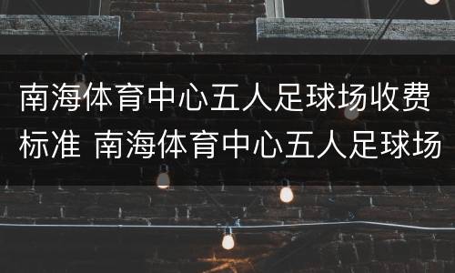 南海体育中心五人足球场收费标准 南海体育中心五人足球场收费标准是多少