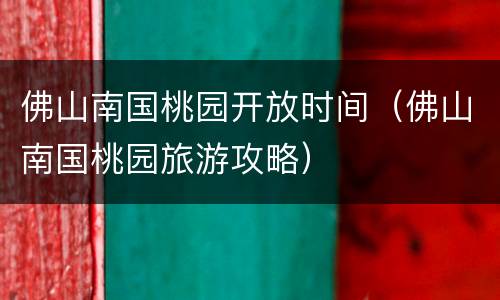 佛山南国桃园开放时间（佛山南国桃园旅游攻略）