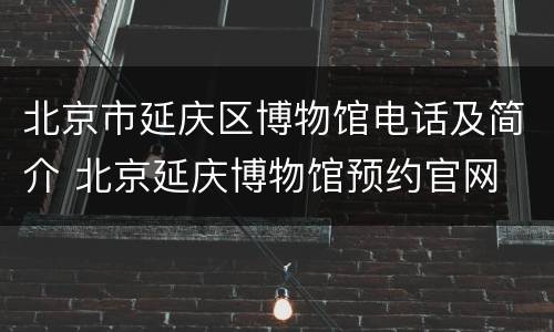 北京市延庆区博物馆电话及简介 北京延庆博物馆预约官网