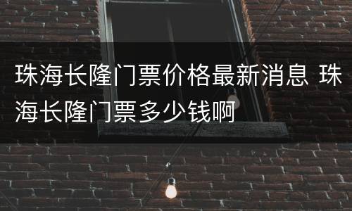 珠海长隆门票价格最新消息 珠海长隆门票多少钱啊