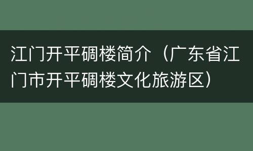 江门开平碉楼简介（广东省江门市开平碉楼文化旅游区）