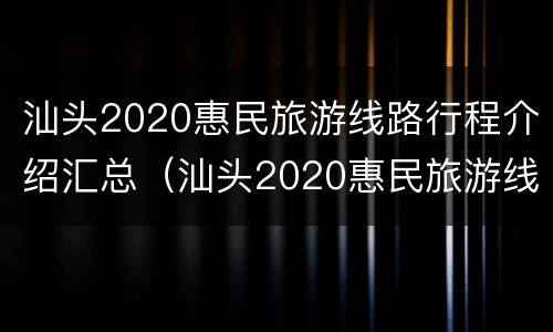 汕头2020惠民旅游线路行程介绍汇总（汕头2020惠民旅游线路行程介绍汇总图）