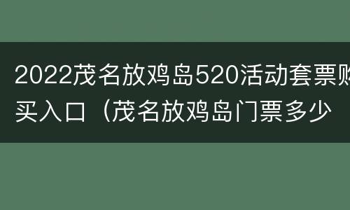 2022茂名放鸡岛520活动套票购买入口（茂名放鸡岛门票多少钱）
