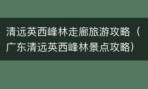 清远英西峰林走廊旅游攻略（广东清远英西峰林景点攻略）