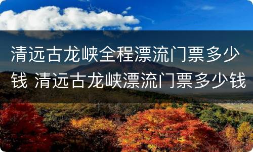 清远古龙峡全程漂流门票多少钱 清远古龙峡漂流门票多少钱一张