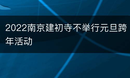 2022南京建初寺不举行元旦跨年活动