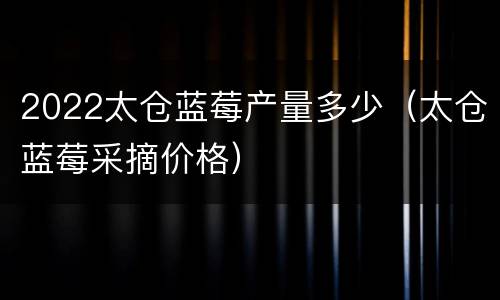 2022太仓蓝莓产量多少（太仓蓝莓采摘价格）