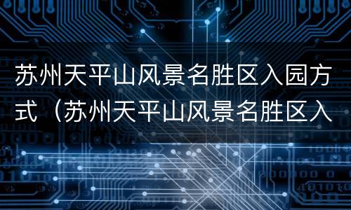 苏州天平山风景名胜区入园方式（苏州天平山风景名胜区入园方式有哪些）