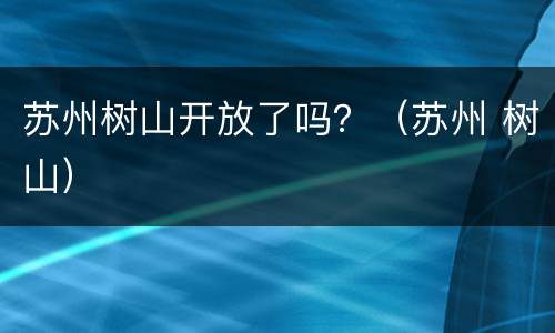 苏州树山开放了吗？（苏州 树山）