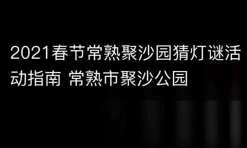 2021春节常熟聚沙园猜灯谜活动指南 常熟市聚沙公园