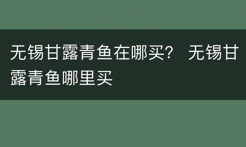 无锡甘露青鱼在哪买？ 无锡甘露青鱼哪里买
