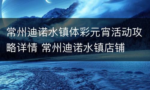 常州迪诺水镇体彩元宵活动攻略详情 常州迪诺水镇店铺