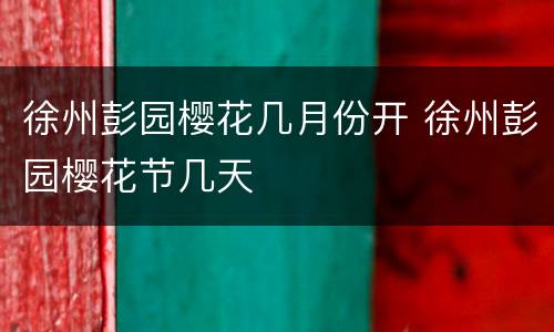 徐州彭园樱花几月份开 徐州彭园樱花节几天