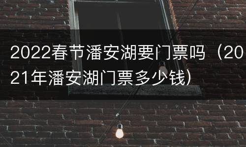 2022春节潘安湖要门票吗（2021年潘安湖门票多少钱）