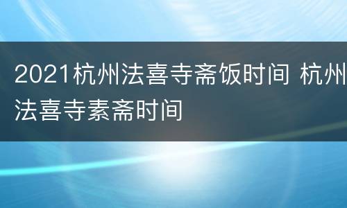 2021杭州法喜寺斋饭时间 杭州法喜寺素斋时间