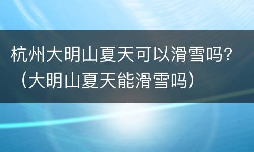 杭州大明山夏天可以滑雪吗？（大明山夏天能滑雪吗）