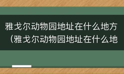 雅戈尔动物园地址在什么地方（雅戈尔动物园地址在什么地方啊）