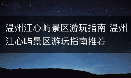 温州江心屿景区游玩指南 温州江心屿景区游玩指南推荐